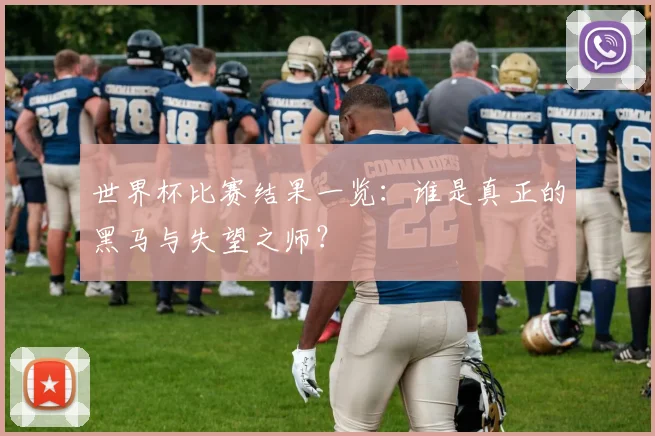 世界杯比赛结果一览：谁是真正的黑马与失望之师？