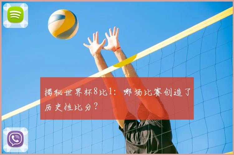 揭秘世界杯8比1：哪场比赛创造了历史性比分？