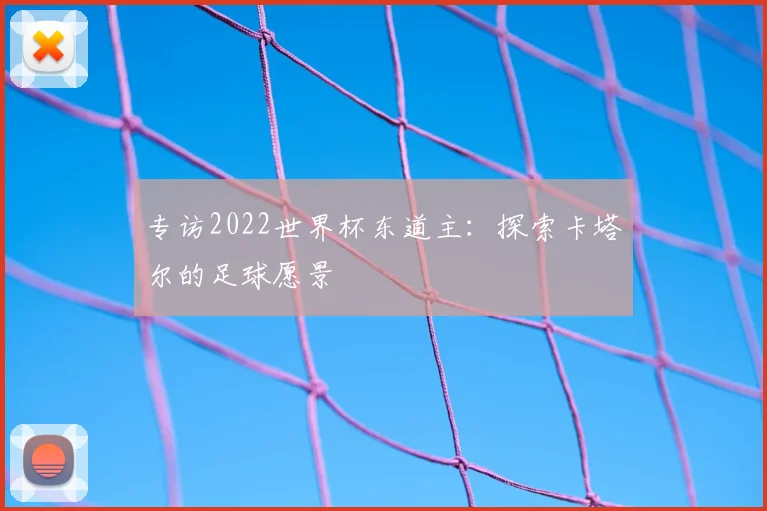 专访2022世界杯东道主:探索卡塔尔的足球愿景