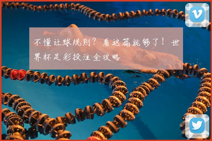 不懂让球规则？看这篇就够了！世界杯足彩投注全攻略