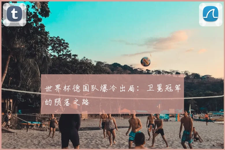 世界杯德国队爆冷出局:卫冕冠军的陨落之路