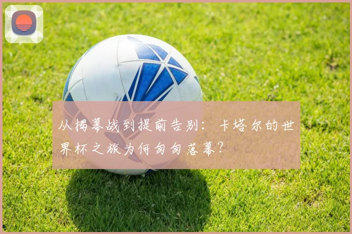 从揭幕战到提前告别：卡塔尔的世界杯之旅为何匆匆落幕？