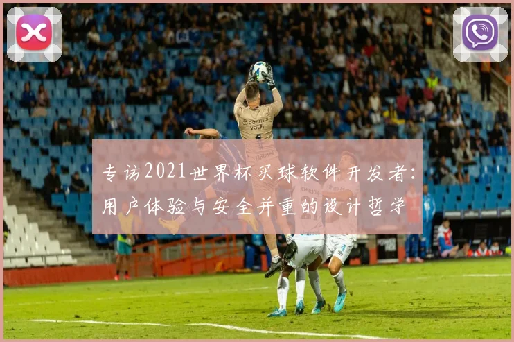 专访2021世界杯买球软件开发者:用户体验与安全并重的设计哲学