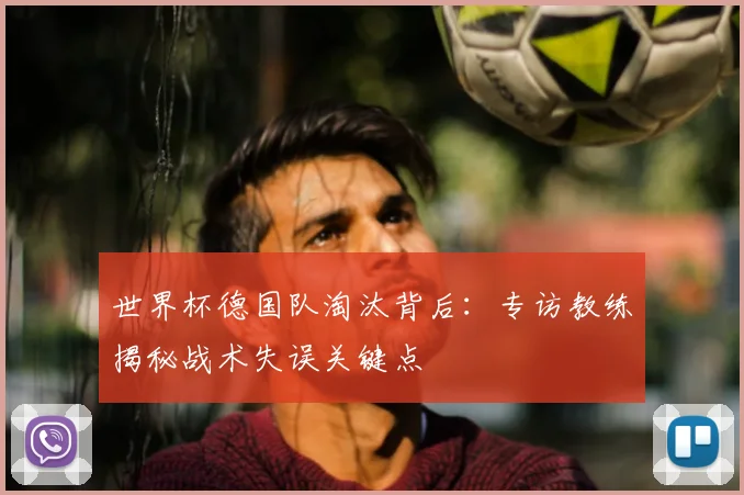 世界杯德国队淘汰背后：专访教练揭秘战术失误关键点