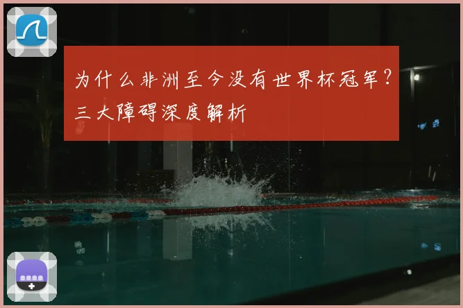 为什么非洲至今没有世界杯冠军？三大障碍深度解析