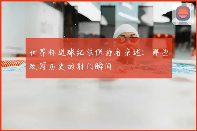 世界杯进球纪录保持者亲述：那些改写历史的射门瞬间
